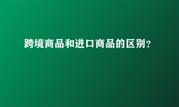 跨境商品和进口商品的区别？