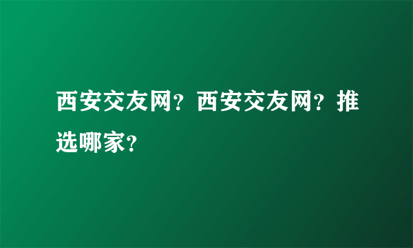 西安交友网？西安交友网？推选哪家？