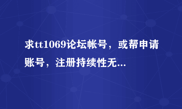 求tt1069论坛帐号，或帮申请账号，注册持续性无法显示验证码