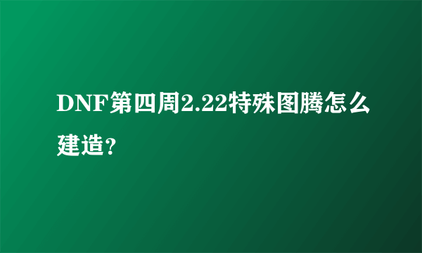 DNF第四周2.22特殊图腾怎么建造？