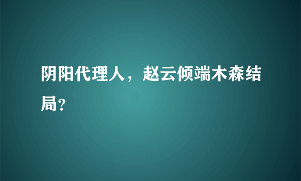 阴阳代理人，赵云倾端木森结局？