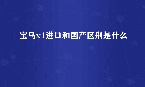 宝马x1进口和国产区别是什么