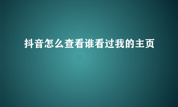 抖音怎么查看谁看过我的主页