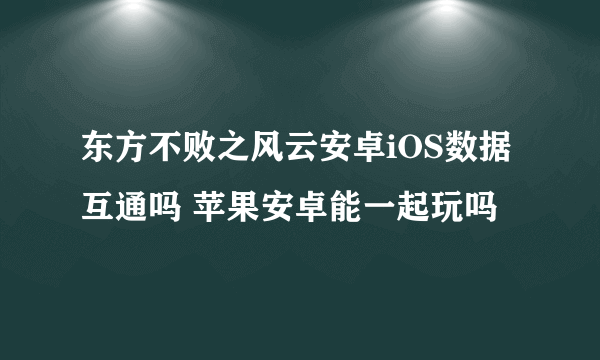 东方不败之风云安卓iOS数据互通吗 苹果安卓能一起玩吗
