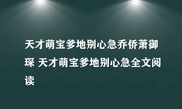 天才萌宝爹地别心急乔侨萧御琛 天才萌宝爹地别心急全文阅读