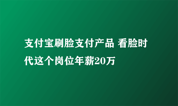 支付宝刷脸支付产品 看脸时代这个岗位年薪20万