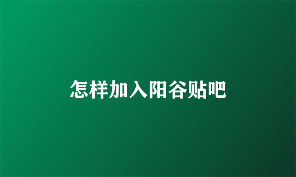 怎样加入阳谷贴吧