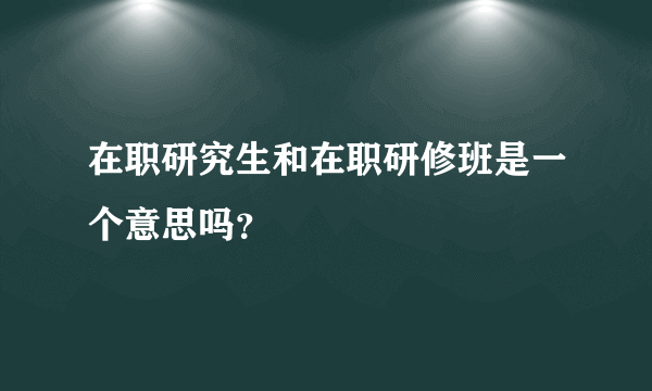 在职研究生和在职研修班是一个意思吗？