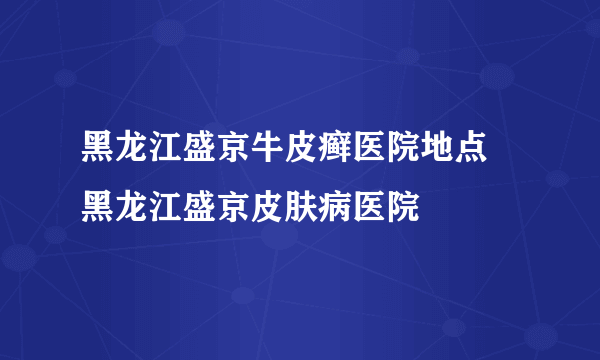 黑龙江盛京牛皮癣医院地点 黑龙江盛京皮肤病医院