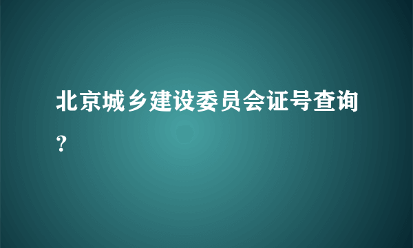 北京城乡建设委员会证号查询？