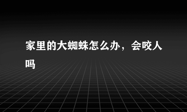 家里的大蜘蛛怎么办，会咬人吗