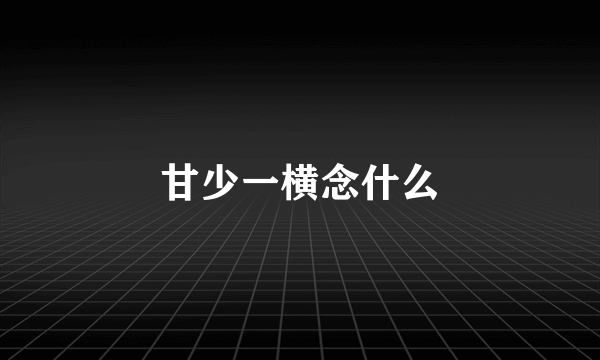 甘少一横念什么