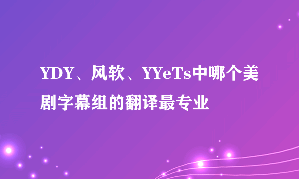 YDY、风软、YYeTs中哪个美剧字幕组的翻译最专业