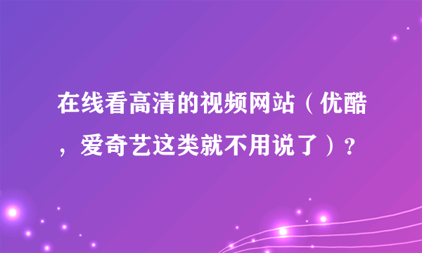 在线看高清的视频网站（优酷，爱奇艺这类就不用说了）？