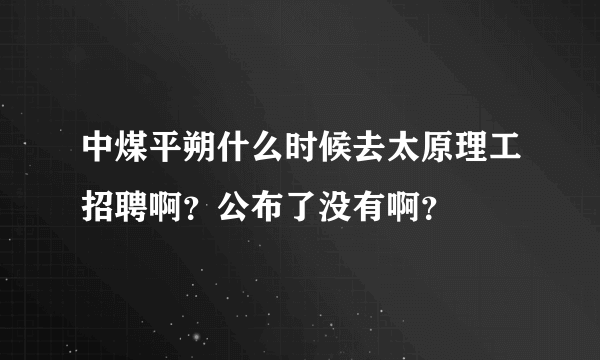 中煤平朔什么时候去太原理工招聘啊？公布了没有啊？