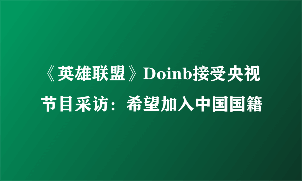 《英雄联盟》Doinb接受央视节目采访：希望加入中国国籍