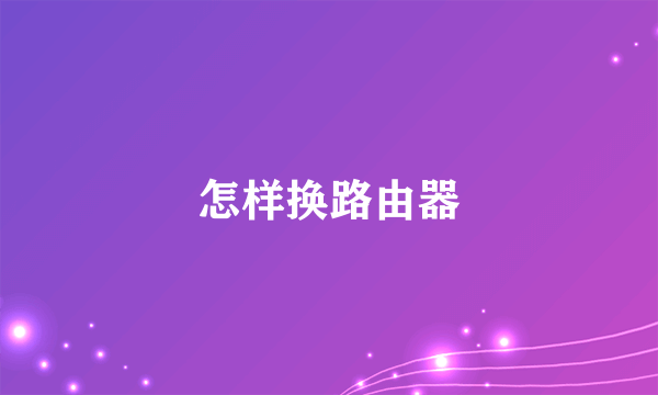 怎样换路由器