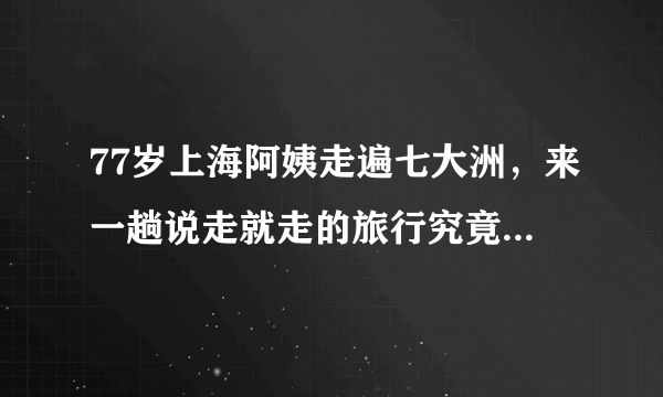 77岁上海阿姨走遍七大洲，来一趟说走就走的旅行究竟有多难？