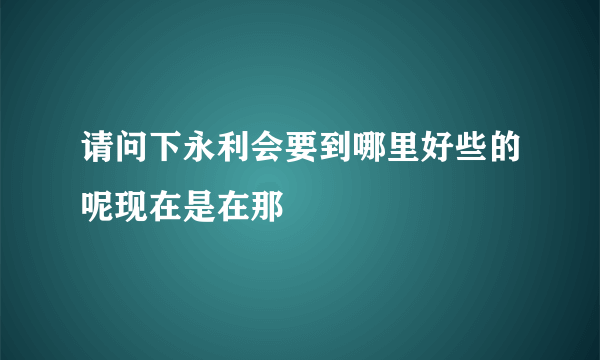 请问下永利会要到哪里好些的呢现在是在那
