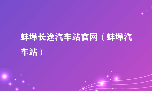 蚌埠长途汽车站官网（蚌埠汽车站）