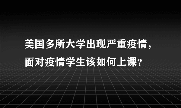 美国多所大学出现严重疫情，面对疫情学生该如何上课？