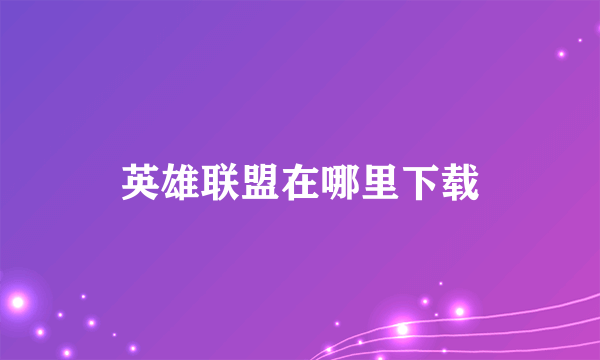 英雄联盟在哪里下载
