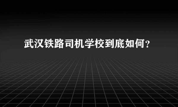 武汉铁路司机学校到底如何？