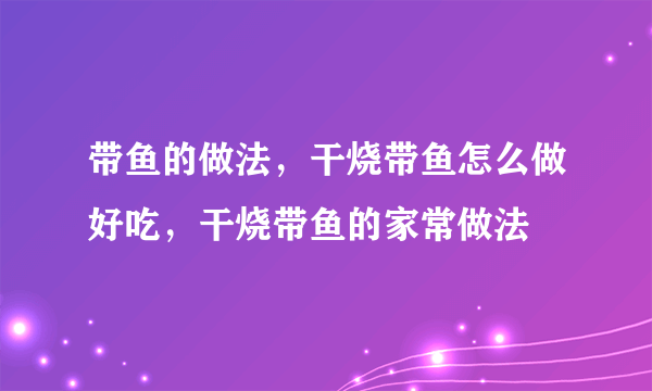 带鱼的做法，干烧带鱼怎么做好吃，干烧带鱼的家常做法