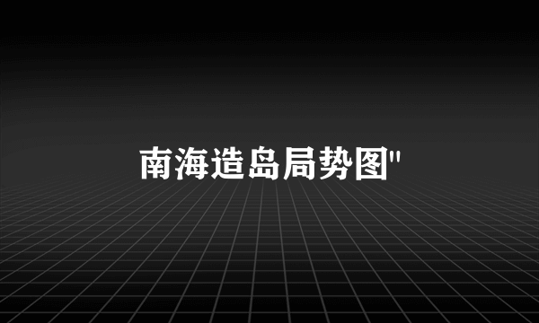 南海造岛局势图