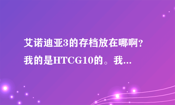 艾诺迪亚3的存档放在哪啊？我的是HTCG10的。我放了半天没放对。求解决