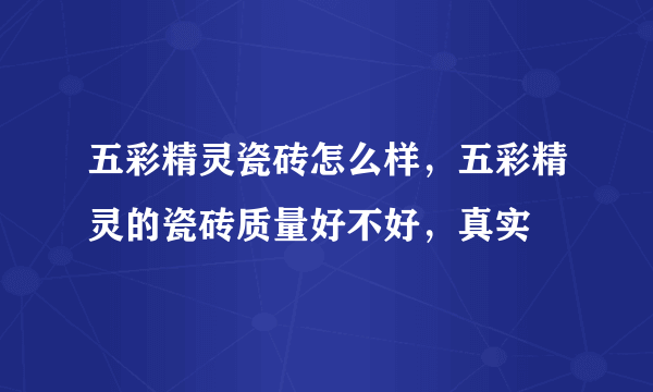五彩精灵瓷砖怎么样，五彩精灵的瓷砖质量好不好，真实