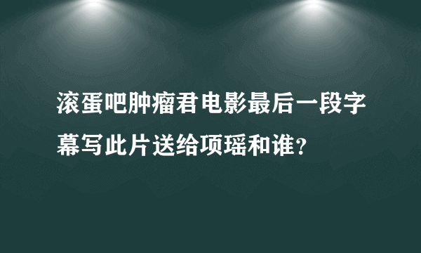 滚蛋吧肿瘤君电影最后一段字幕写此片送给项瑶和谁？