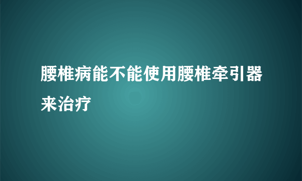 腰椎病能不能使用腰椎牵引器来治疗