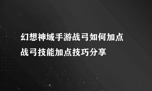 幻想神域手游战弓如何加点 战弓技能加点技巧分享