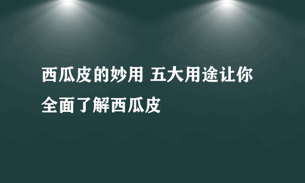 西瓜皮的妙用 五大用途让你全面了解西瓜皮