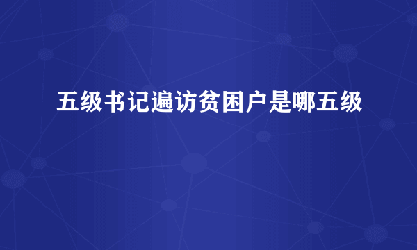 五级书记遍访贫困户是哪五级
