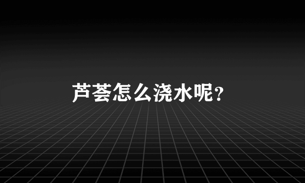 芦荟怎么浇水呢？