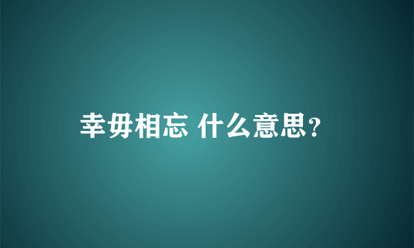 幸毋相忘 什么意思？