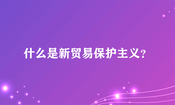 什么是新贸易保护主义？