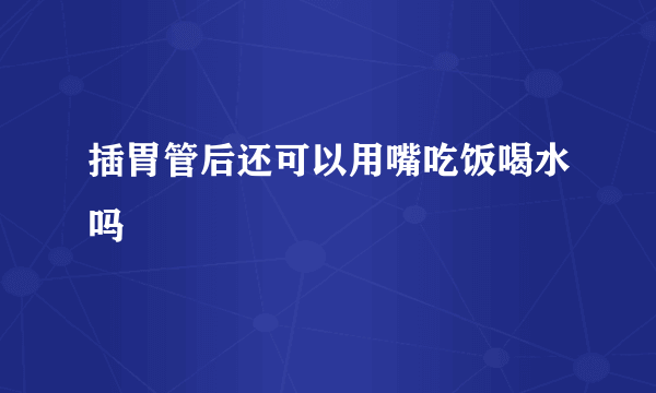插胃管后还可以用嘴吃饭喝水吗