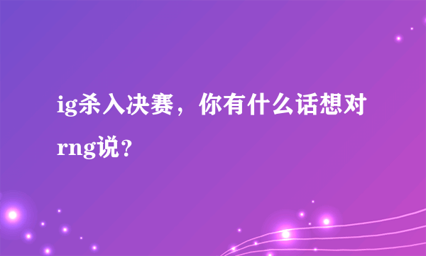 ig杀入决赛，你有什么话想对rng说？