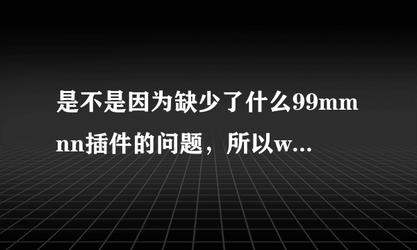 是不是因为缺少了什么99mmnn插件的问题，所以wwW99mmnncOm才老是打不开页面的？