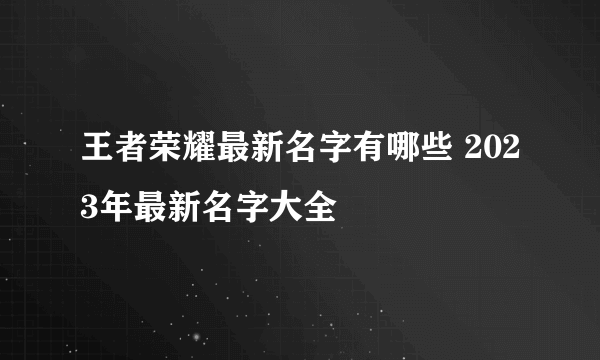 王者荣耀最新名字有哪些 2023年最新名字大全