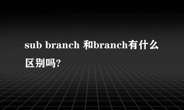 sub branch 和branch有什么区别吗?
