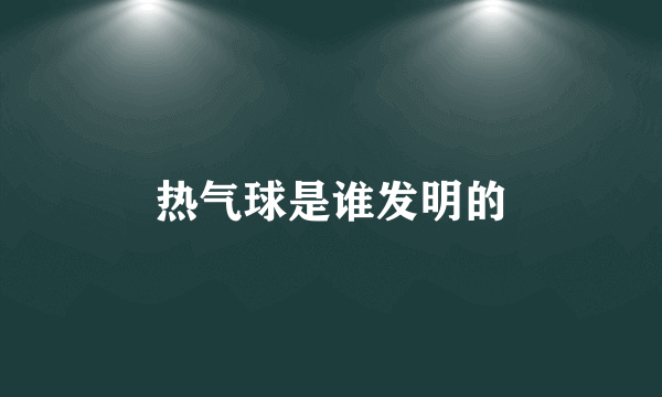 热气球是谁发明的