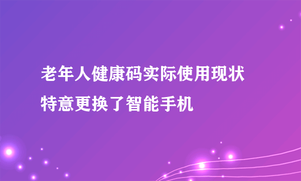 老年人健康码实际使用现状 特意更换了智能手机