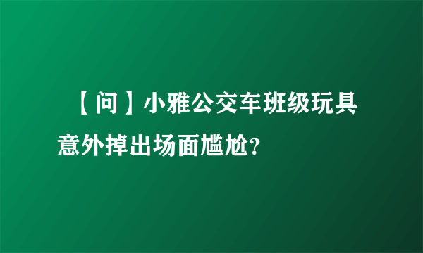   【问】小雅公交车班级玩具意外掉出场面尴尬？