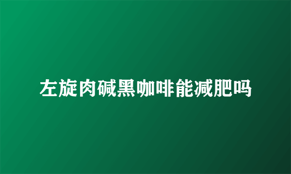 左旋肉碱黑咖啡能减肥吗