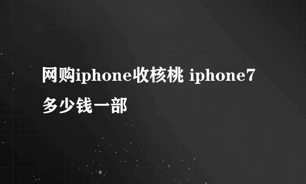 网购iphone收核桃 iphone7多少钱一部