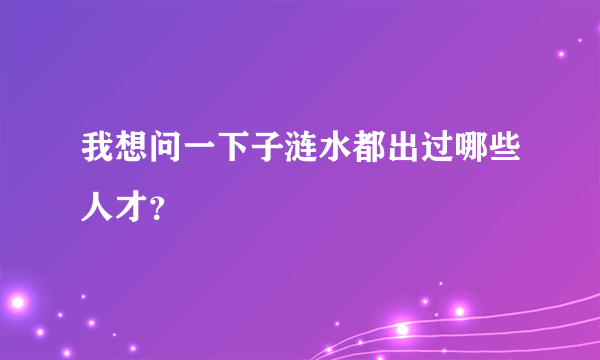 我想问一下子涟水都出过哪些人才？